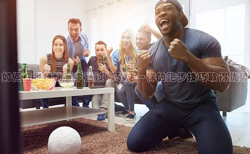 欧亿体育全站app下载安装天下秀如何在足球比赛中通过像恐龙一样的跑步技巧取得优势