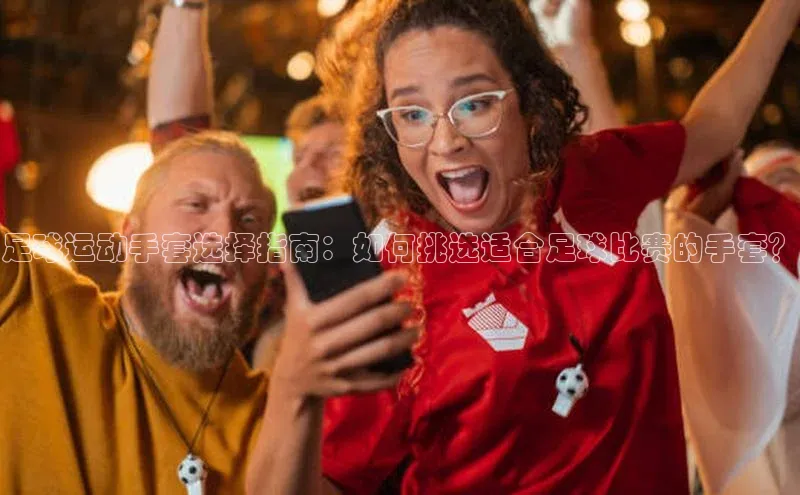 欧亿体育免费登录入口光魔科技足球运动手套选择指南：如何挑选适合足球比赛的手套？