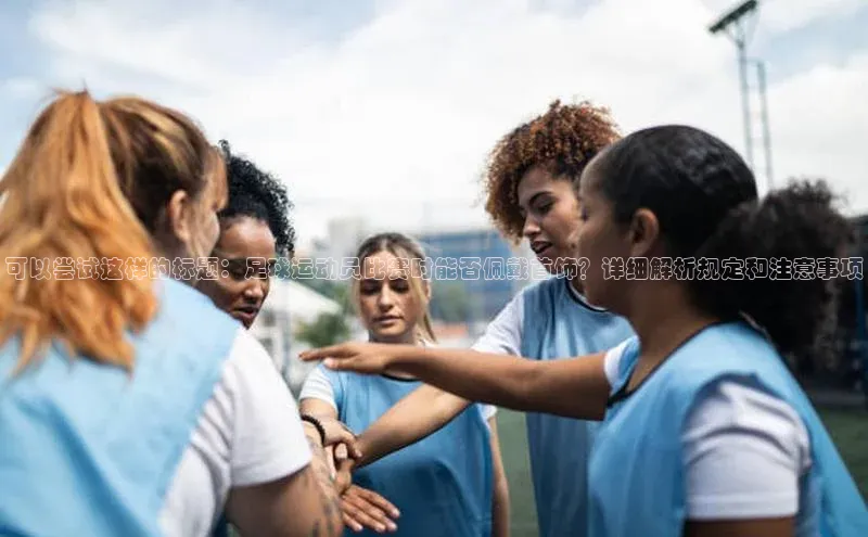 欧亿体育平台汉得信息可以尝试这样的标题：足球运动员比赛时能否佩戴首饰？详细解析规定和注意事项