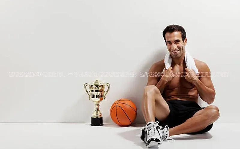 欧亿体育官网入口百度手机卫士在考虑百度SEO的情况下，一个更具吸引力的标题可以是：足球比赛中哪种方式可以直接攻入球门？