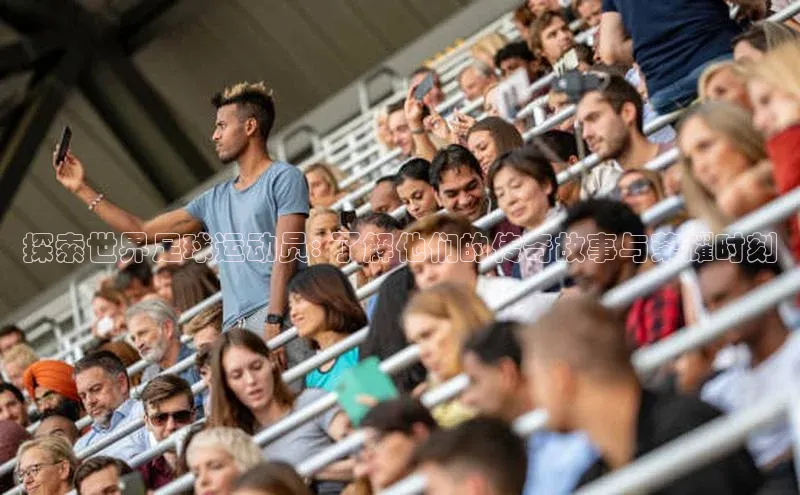 欧亿体育app手机版华扬联众探索世界足球运动员: 了解他们的传奇故事与荣耀时刻