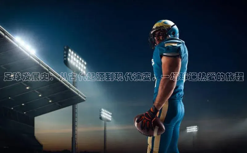 欧亿体育综合app平台彩讯股份足球发展史：从古代起源到现代演变，一场球迷热爱的旅程
