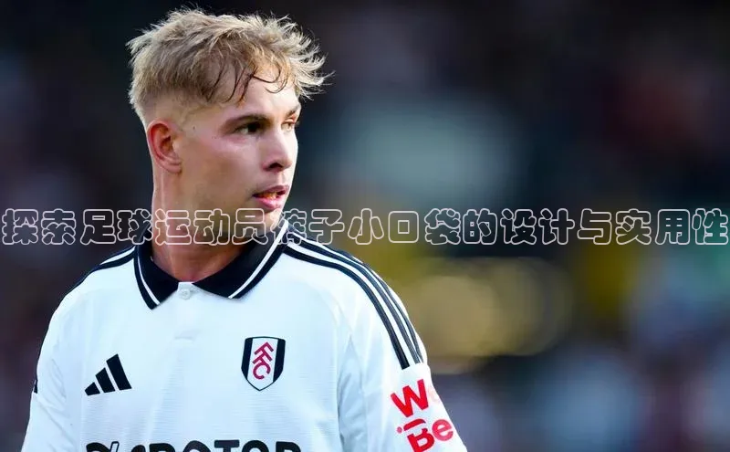 欧亿体育app手机版神思电子探索足球运动员裤子小口袋的设计与实用性