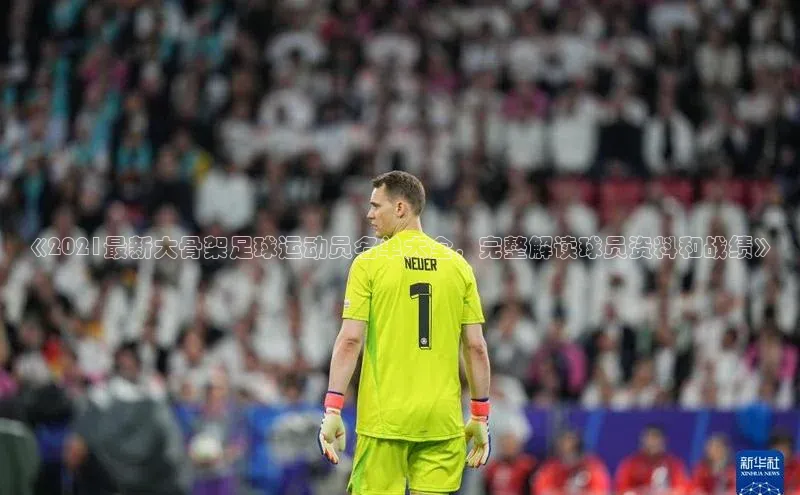 oety欧亿体育下载百度智能门户《2021最新大骨架足球运动员名单大全，完整解读球员资料和战绩》