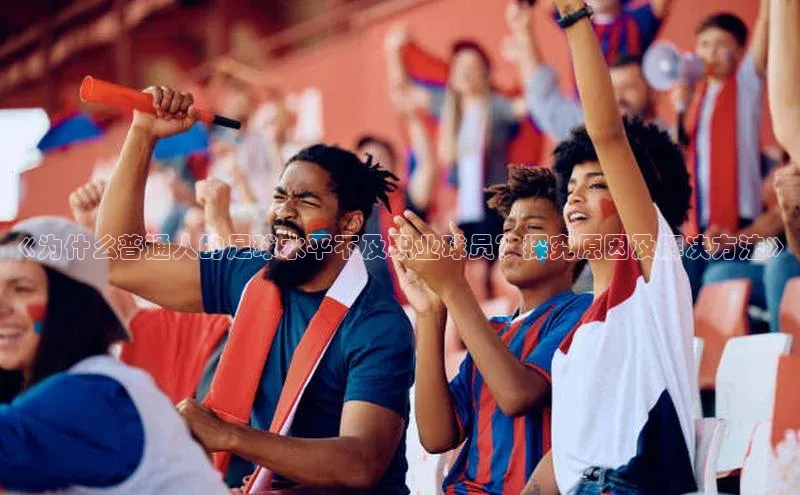 欧亿体育全站app下载安装挪威主权基金《为什么普通人的足球水平不及职业球员？探究原因及解决方法》