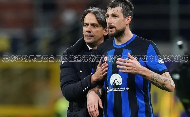 欧亿app官网下载雷柏科技足球运动员是否会用膝盖进行滑行？探讨足球运动中的特殊技巧