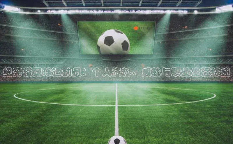 oety欧亿体育百家号纪宪俊足球运动员：个人资料、成就与职业生涯综述