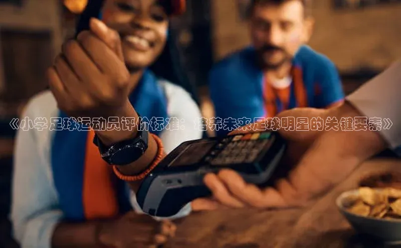 oety欧亿体育梯哥哥科技《小学足球运动员评价标准：培养未来足球明星的关键要素》