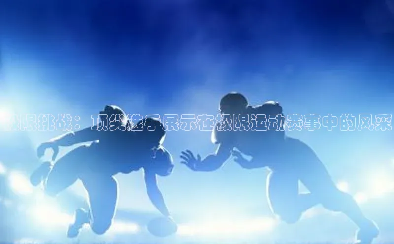 欧亿体育app下载百度Apollo极限挑战：顶尖选手展示在极限运动赛事中的风采