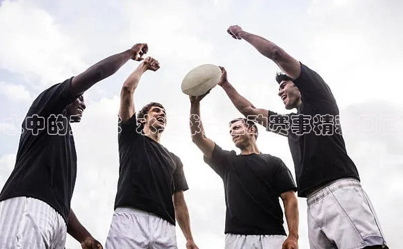 欧亿体育(中国)官方网站如流水中的竞技：水上球类运动赛事精彩回顾