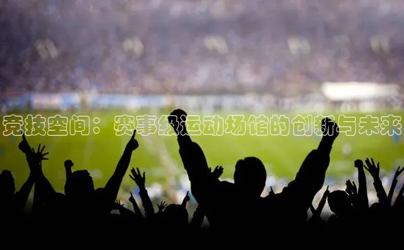 欧亿体育app首页宣亚国际竞技空间：赛事级运动场馆的创新与未来