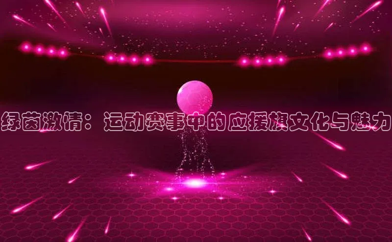 欧亿体育免费登录入口百度移动开放平台绿茵激情：运动赛事中的应援旗文化与魅力