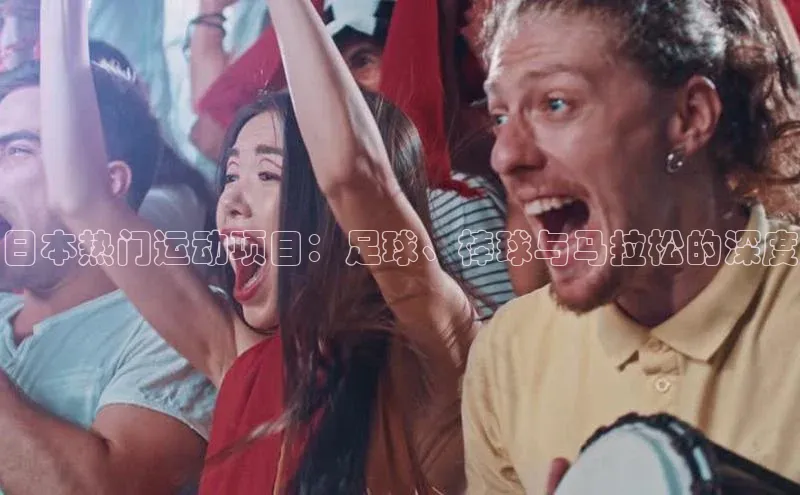 欧亿体育(中国)官方网站百度信誉日本热门运动项目：足球、棒球与马拉松的深度