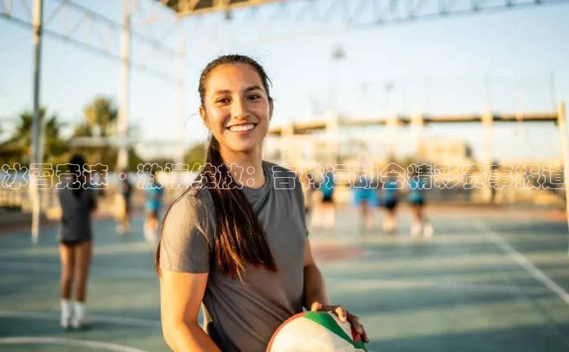 欧亿体育平台百度手机助手冰雪竞速·激情绽放：吉林运动会精彩赛事报道