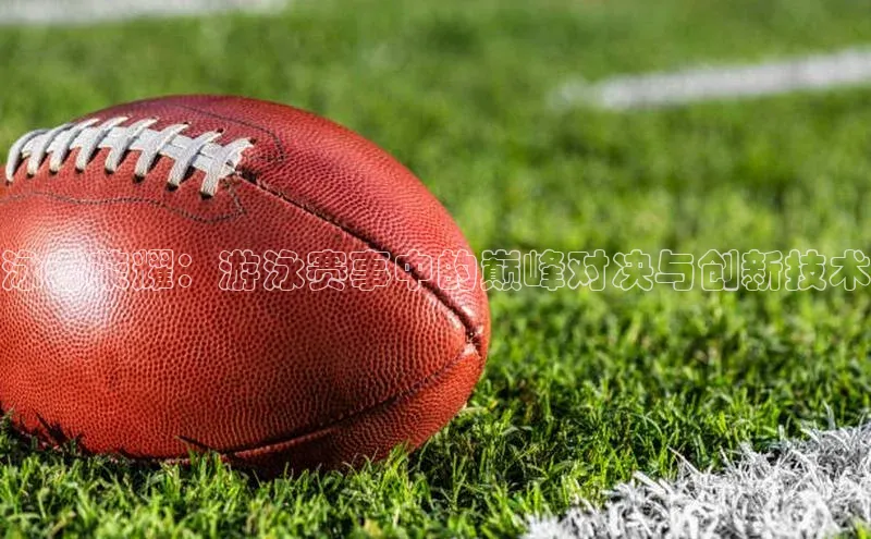 欧亿app官网下载百度营销中心泳者荣耀：游泳赛事中的巅峰对决与创新技术