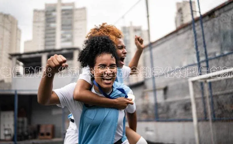 电信助阵：推动大型运动会数字化转型与创新