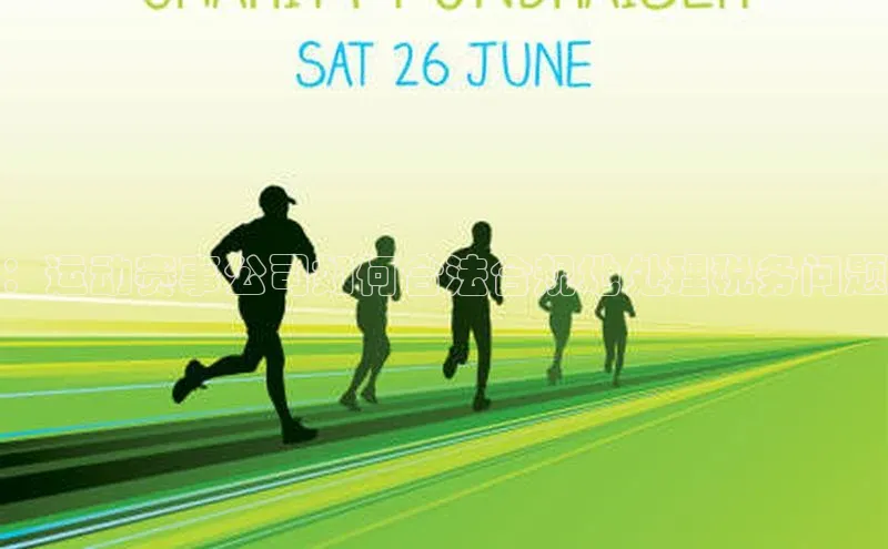 ：运动赛事公司如何合法合规地处理税务问题