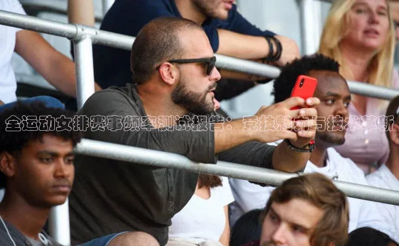 全运动女排赛事频率测试报告：竞技魅力与技术革新