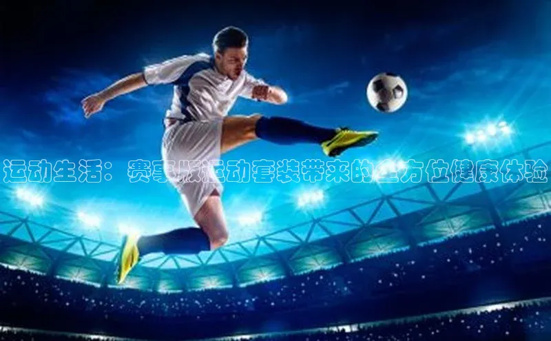 运动生活：赛事版运动套装带来的全方位健康体验