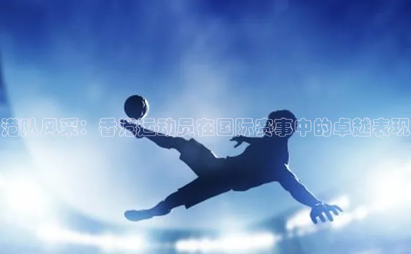 港队风采：香港运动员在国际赛事中的卓越表现