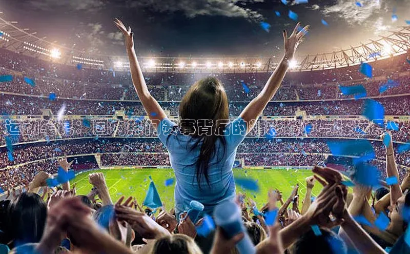 运动笔记：国内热门赛事背后的精彩瞬间与深远意义