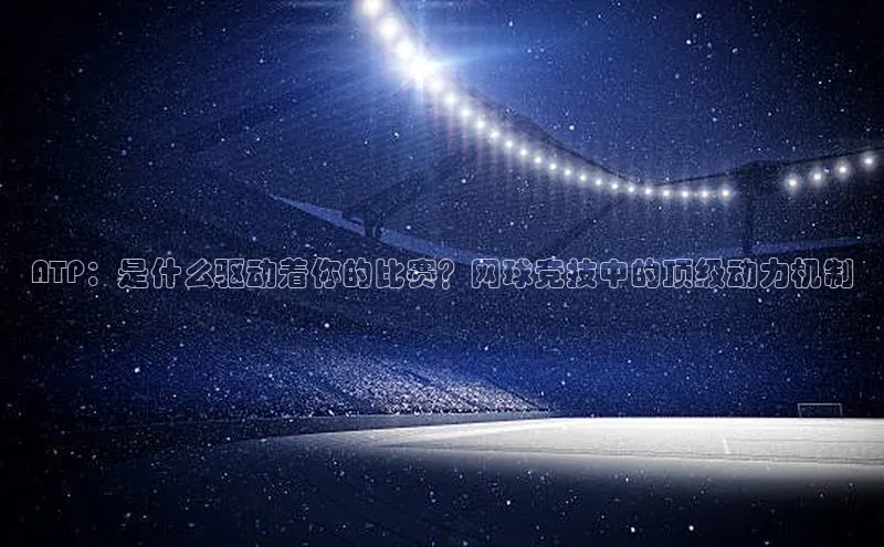 ATP：是什么驱动着你的比赛？网球竞技中的顶级动力机制