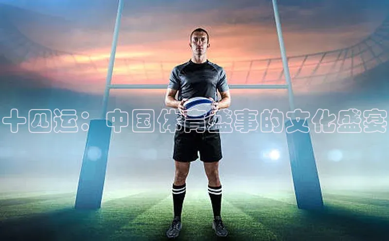 十四运：中国体育盛事的文化盛宴