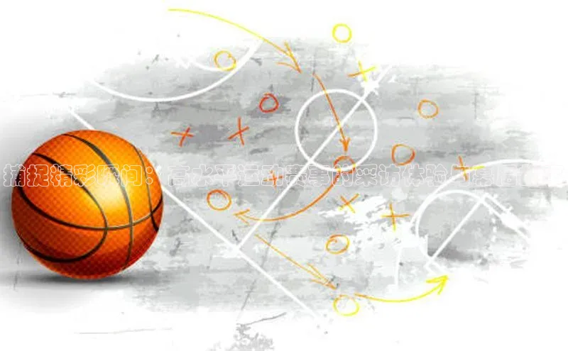 捕捉精彩瞬间：高水平运动赛事的采访体验与幕后故事