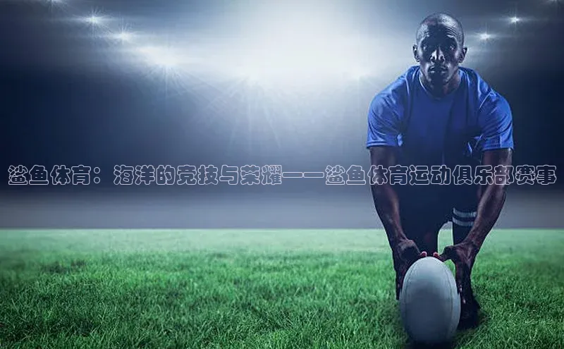 鲨鱼体育：海洋的竞技与荣耀——鲨鱼体育运动俱乐部赛事