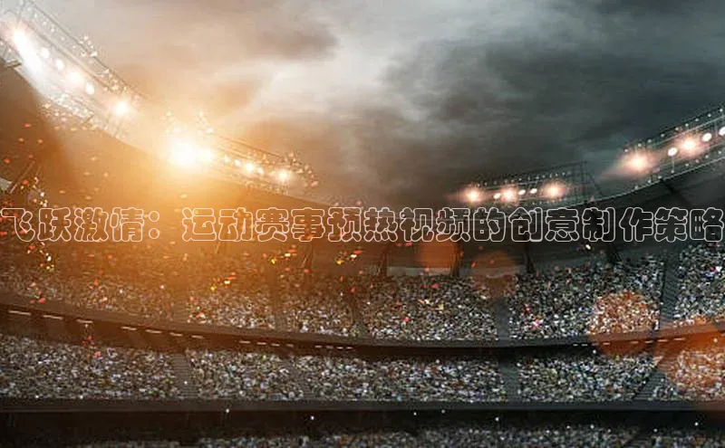 飞跃激情：运动赛事预热视频的创意制作策略