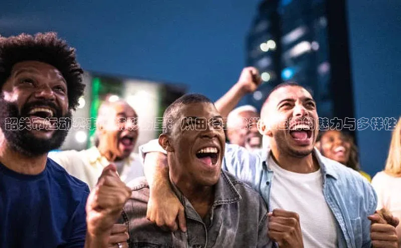 韶关市运动赛事的精彩纷呈：从田径到球类，运动的魅力与多样性