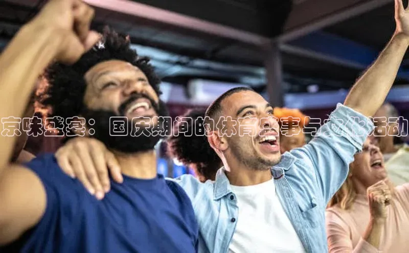 京味盛宴：国庆期间的体育盛事与文化活动