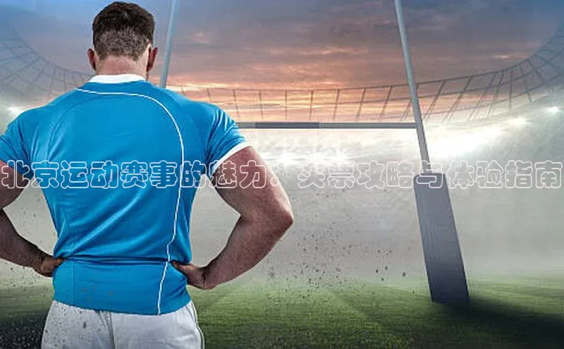 北京运动赛事的魅力：买票攻略与体验指南