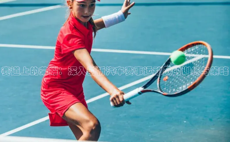 赛道上的荣耀：深入剖析汽车赛事运动员的训练与策略