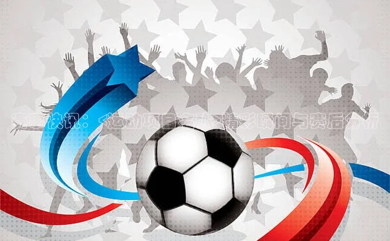 赛事快讯：<运动项目名称>精彩瞬间与赛后分析