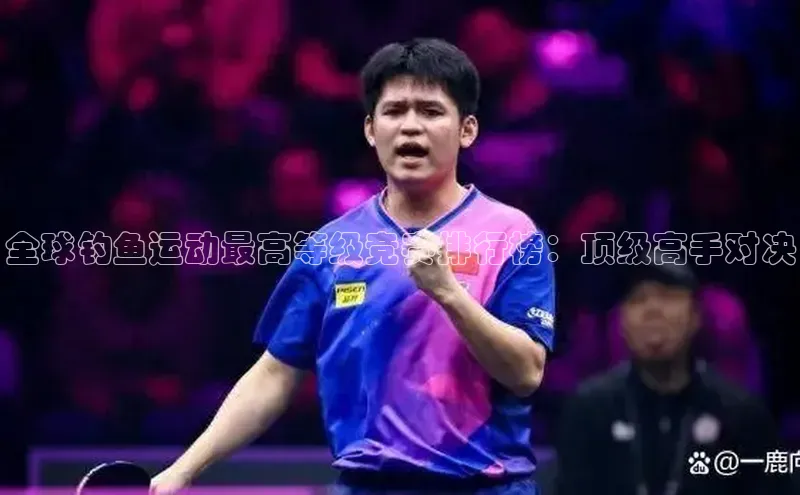 全球钓鱼运动最高等级竞赛排行榜：顶级高手对决