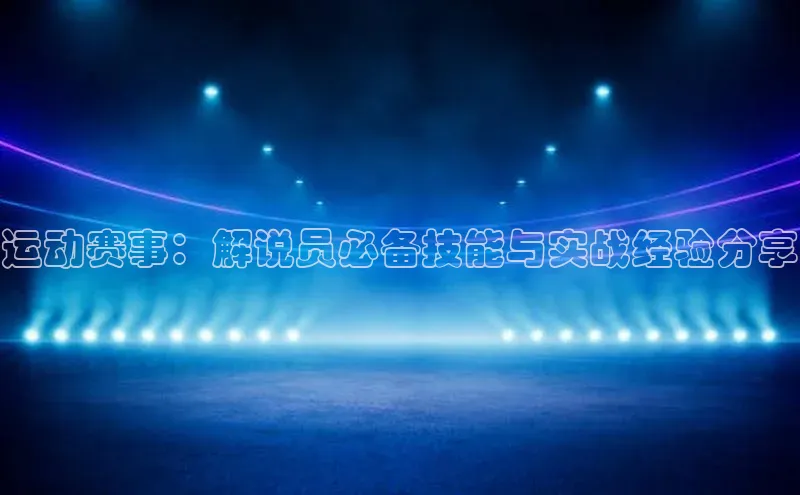 运动赛事：解说员必备技能与实战经验分享