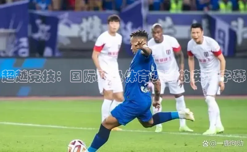 超越竞技：国际顶级体育赛事的英文字幕