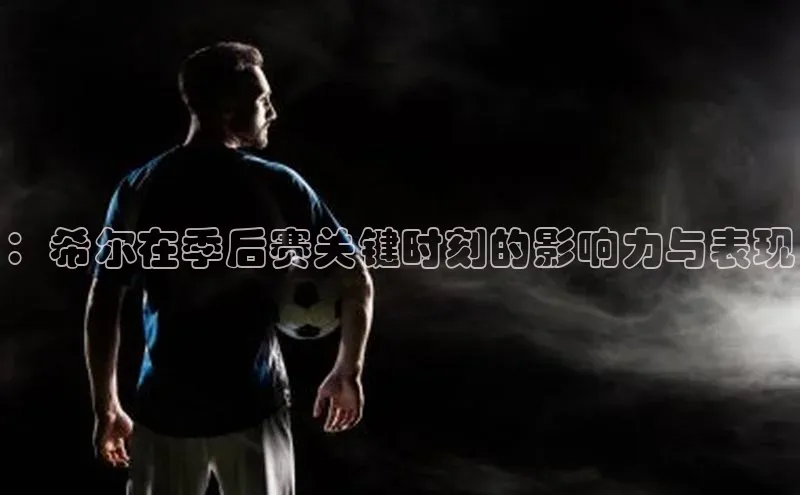 ：希尔在季后赛关键时刻的影响力与表现