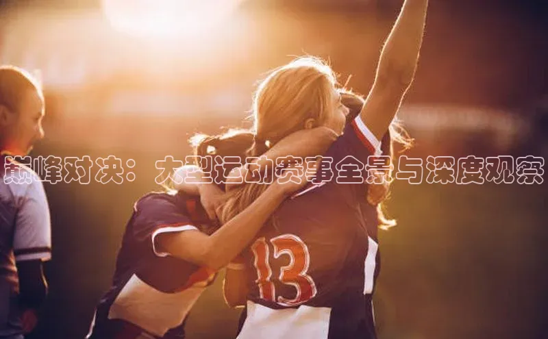 巅峰对决：大型运动赛事全景与深度观察