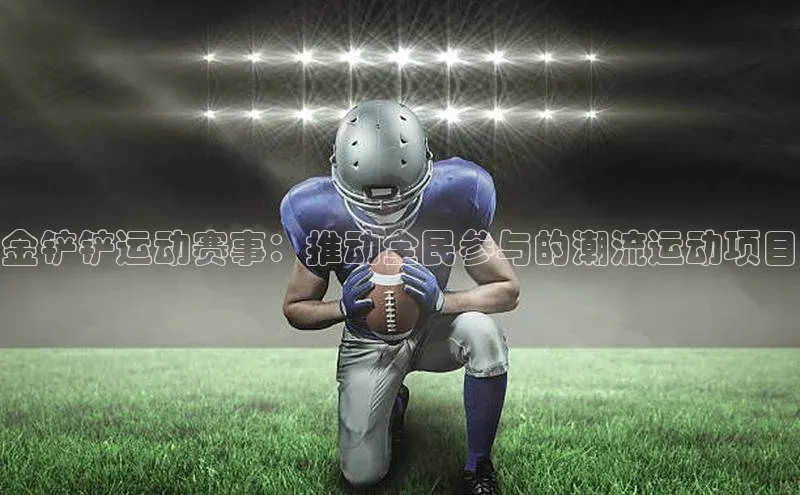 金铲铲运动赛事：推动全民参与的潮流运动项目