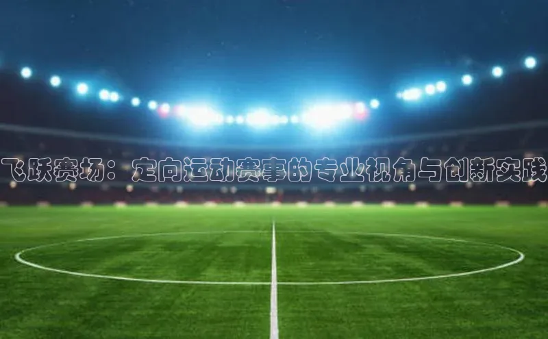 飞跃赛场：定向运动赛事的专业视角与创新实践