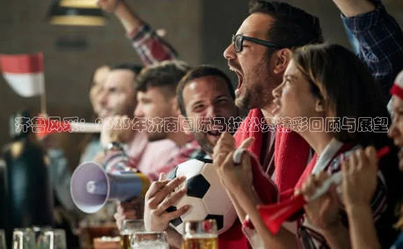 齐鲁风采：2023年济南国际马拉松赛精彩回顾与展望