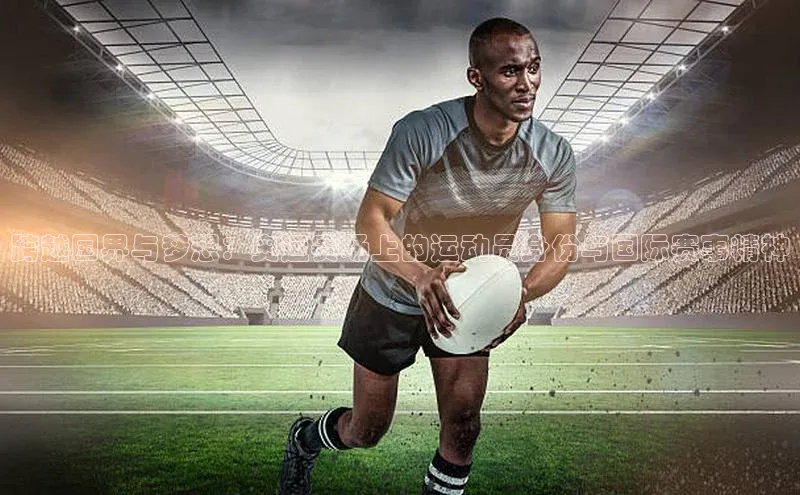 跨越国界与梦想：奥运赛场上的运动员身份与国际赛事精神