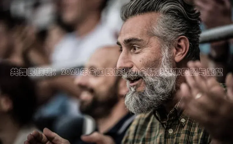 共舞民族魂：2023年全国民族运动会精彩赛事回顾与展望