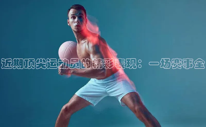 近期顶尖运动员的精彩表现：一场赛事全