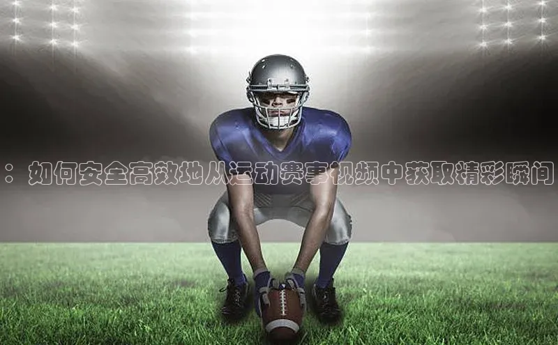 ：如何安全高效地从运动赛事视频中获取精彩瞬间