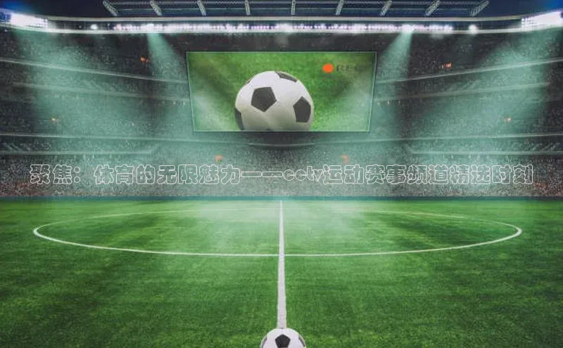 聚焦：体育的无限魅力——cctv运动赛事频道精选时刻