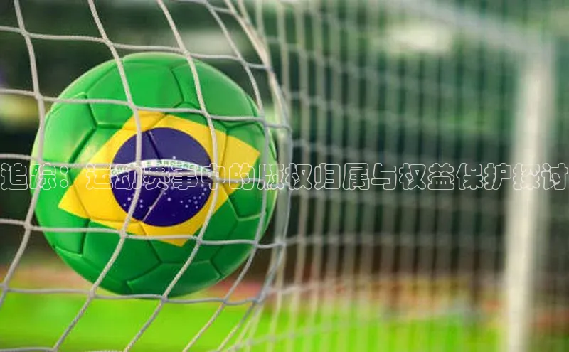 追踪：运动赛事中的版权归属与权益保护探讨