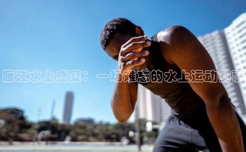 雁江水上盛宴：一场难忘的水上运动赛事